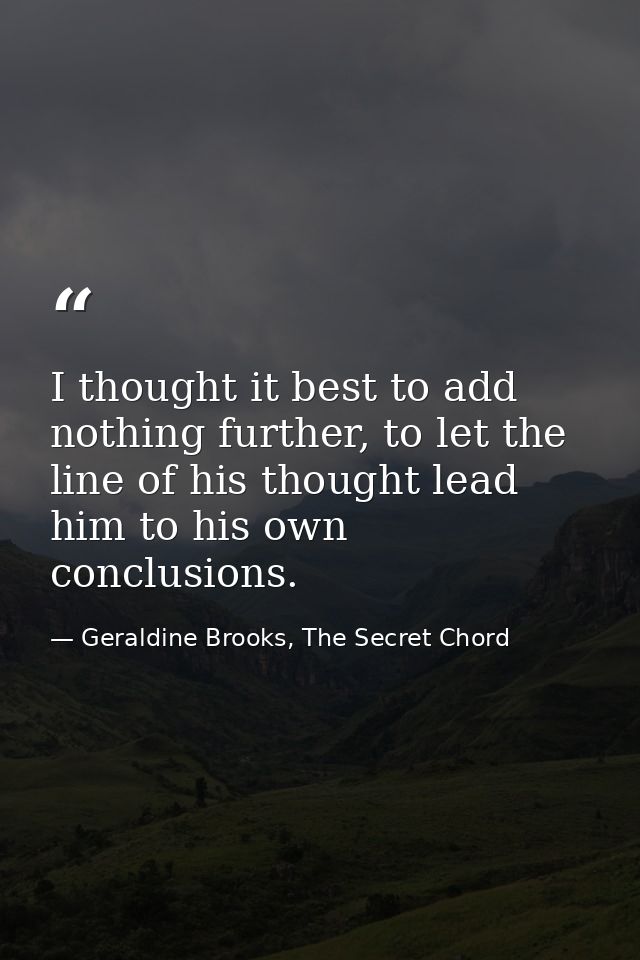 I thought it best to add nothing further, to let the line of his thought lead him to his own conclusions. — Geraldine Brooks, The Secret Chord