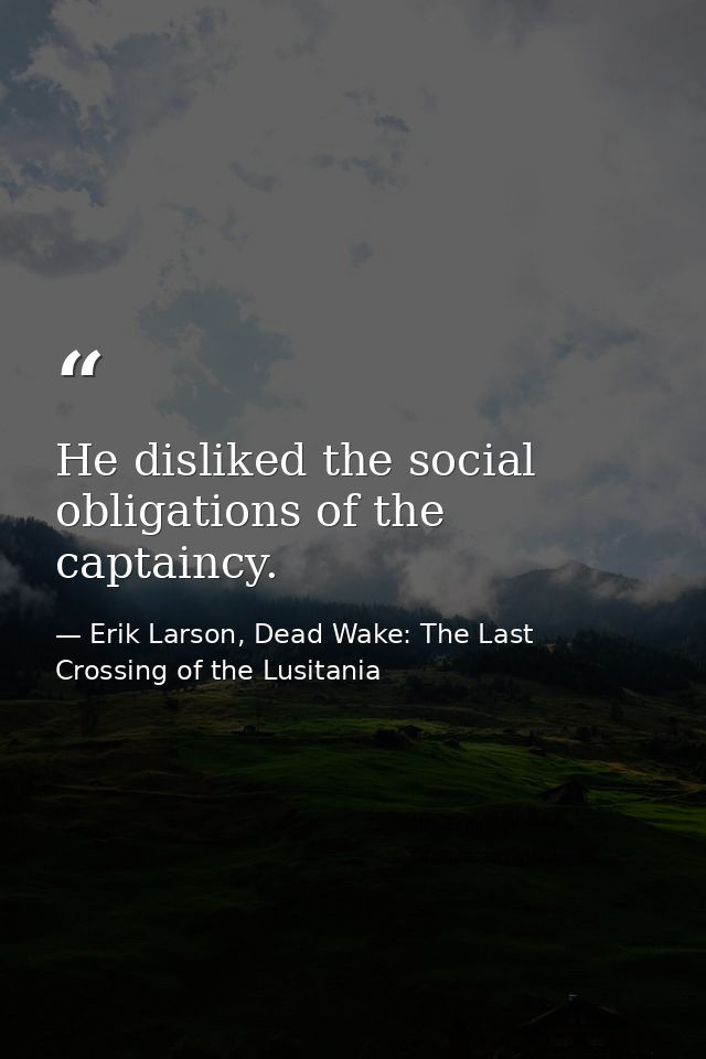 He disliked the social obligations of the captaincy. — Erik Larson, Dead Wake: The Last Crossing of the Lusitania