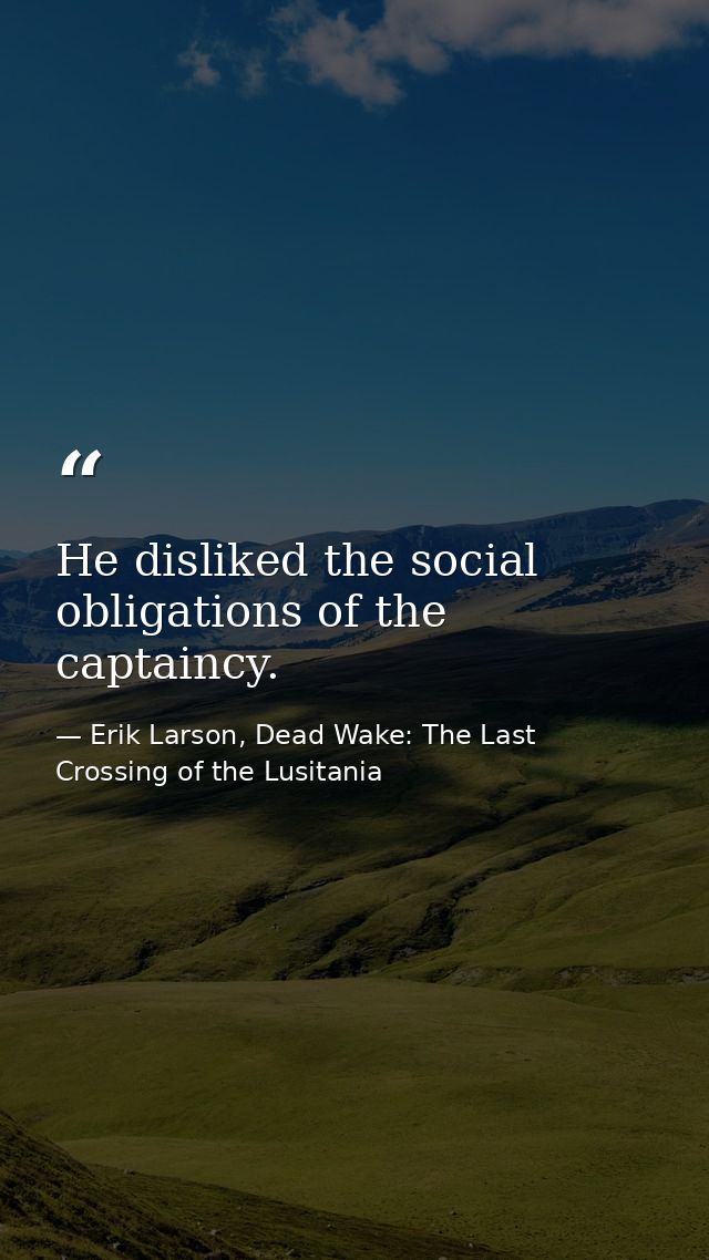 He disliked the social obligations of the captaincy. — Erik Larson, Dead Wake: The Last Crossing of the Lusitania