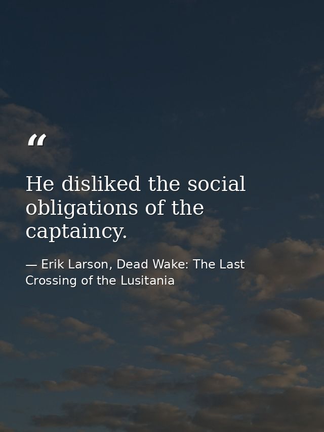 He disliked the social obligations of the captaincy. — Erik Larson, Dead Wake: The Last Crossing of the Lusitania