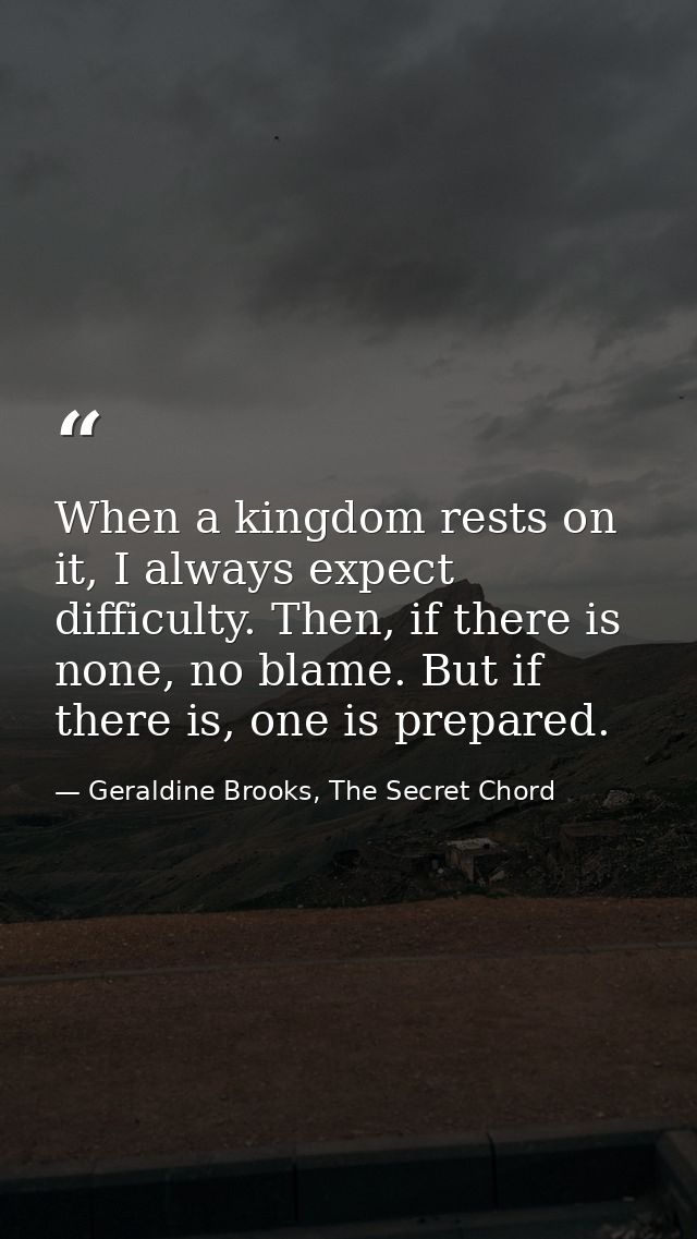 When a kingdom rests on it, I always expect difficulty. Then, if there is none, no blame. But if there is, one is prepar — Geraldine Brooks, The Secret Chord