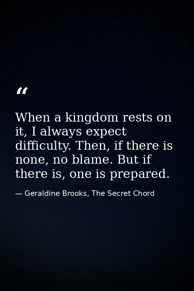 When a kingdom rests on it, I always expect difficulty. Then, if there is none, no blame. But if there is, one is prepar — Geraldine Brooks, The Secret Chord