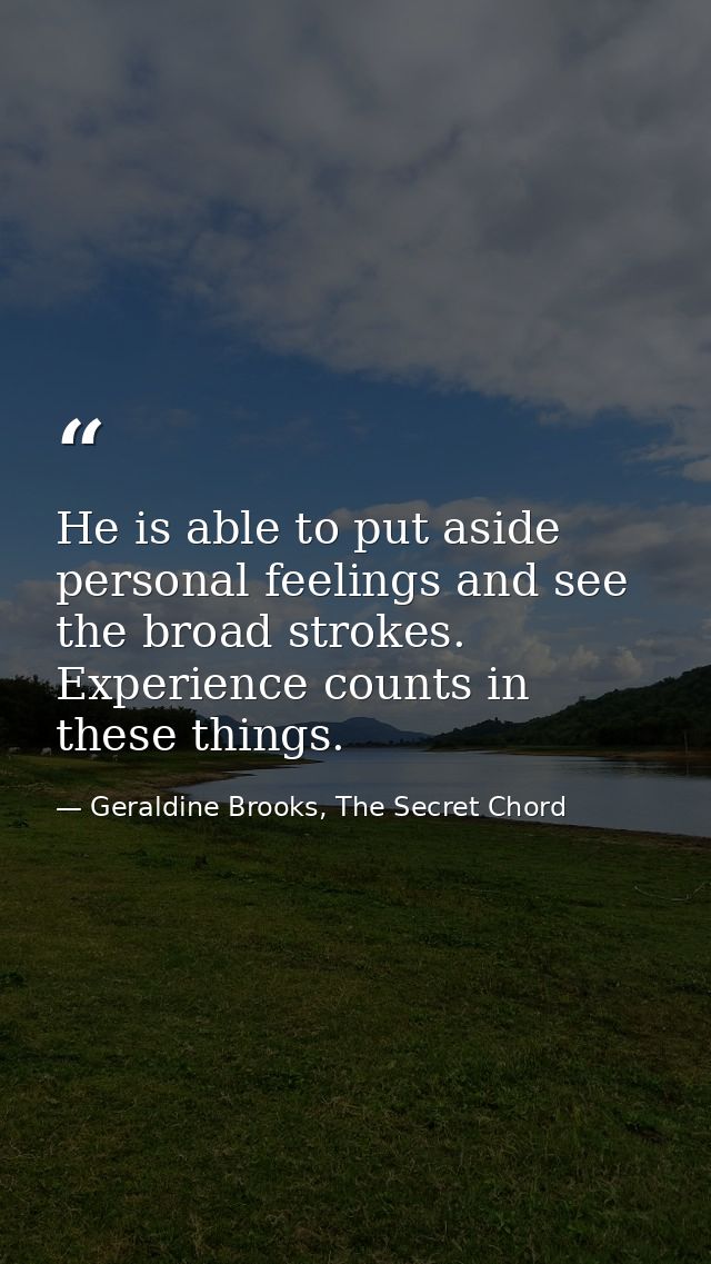 He is able to put aside personal feelings and see the broad strokes. Experience counts in these things. — Geraldine Brooks, The Secret Chord