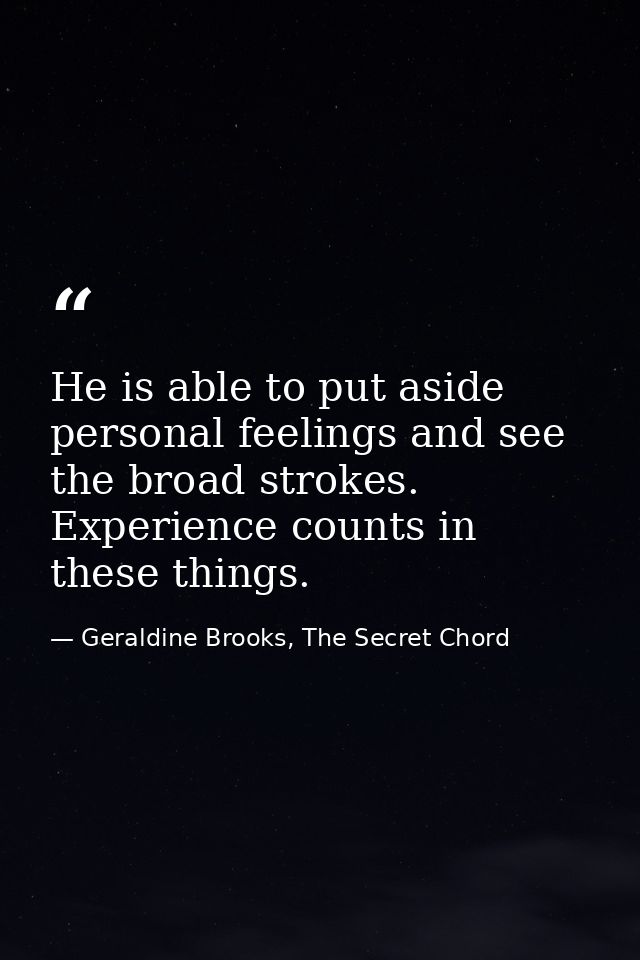 He is able to put aside personal feelings and see the broad strokes. Experience counts in these things. — Geraldine Brooks, The Secret Chord