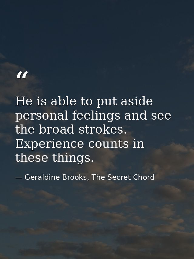 He is able to put aside personal feelings and see the broad strokes. Experience counts in these things. — Geraldine Brooks, The Secret Chord