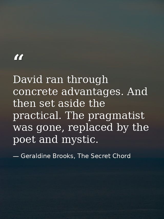 David ran through concrete advantages. And then set aside the practical. The pragmatist was gone, replaced by the poet a — Geraldine Brooks, The Secret Chord