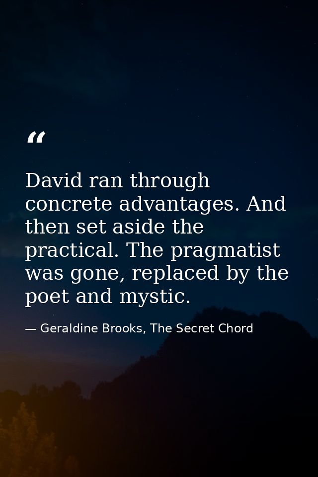 David ran through concrete advantages. And then set aside the practical. The pragmatist was gone, replaced by the poet a — Geraldine Brooks, The Secret Chord