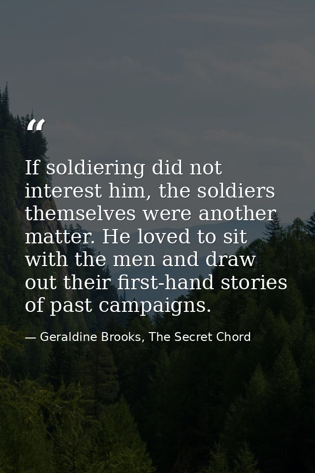 If soldiering did not interest him, the soldiers themselves were another matter. He loved to sit with the men and draw o — Geraldine Brooks, The Secret Chord