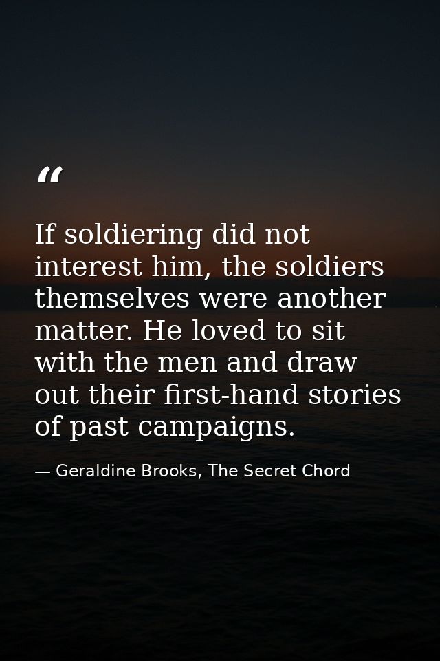 If soldiering did not interest him, the soldiers themselves were another matter. He loved to sit with the men and draw o — Geraldine Brooks, The Secret Chord