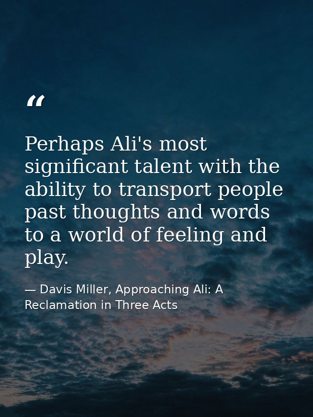 Perhaps Ali's most significant talent with the ability to transport people past thoughts and words to a world of feeling — Davis Miller, Approaching Ali: A Reclamation in Three Acts