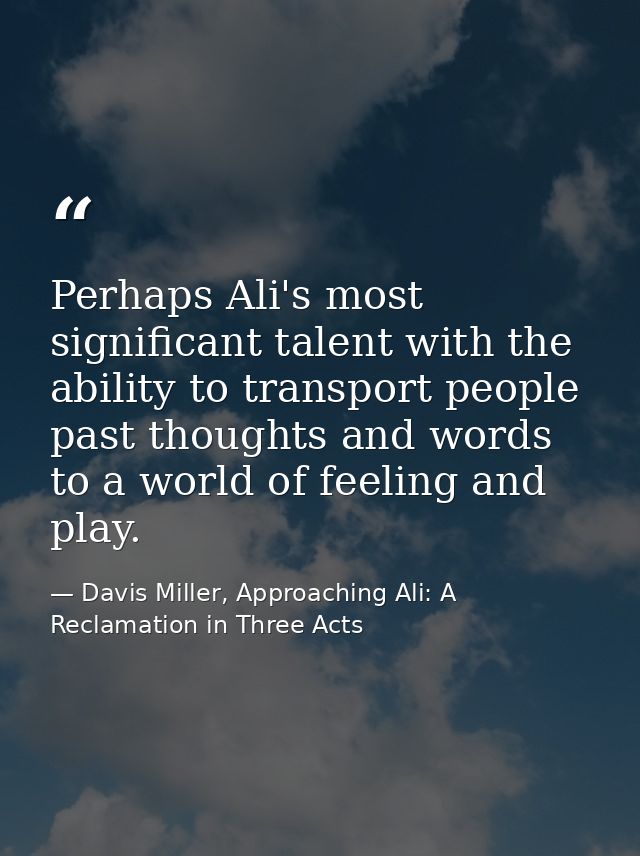 Perhaps Ali's most significant talent with the ability to transport people past thoughts and words to a world of feeling — Davis Miller, Approaching Ali: A Reclamation in Three Acts