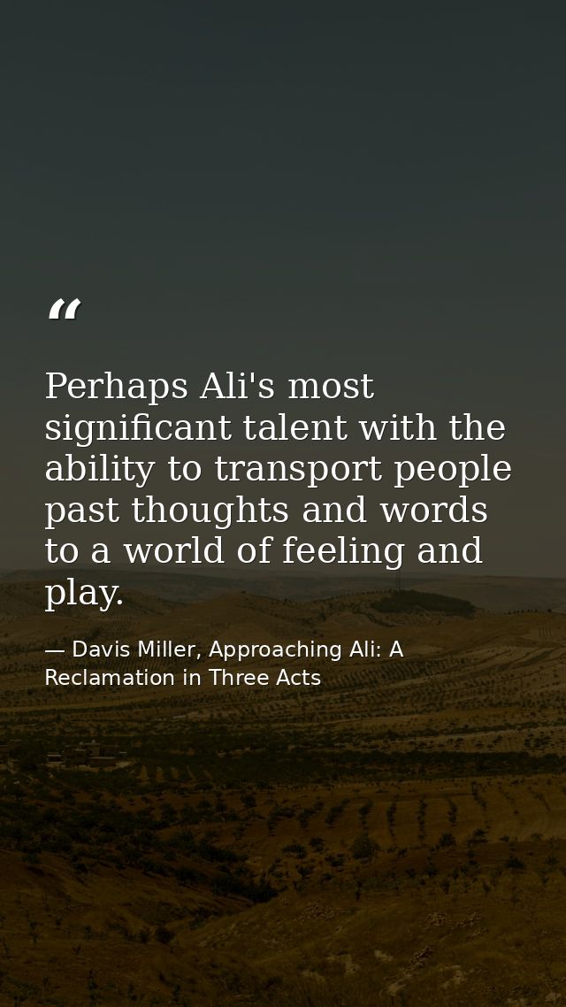 Perhaps Ali's most significant talent with the ability to transport people past thoughts and words to a world of feeling — Davis Miller, Approaching Ali: A Reclamation in Three Acts