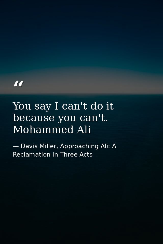 You say I can't do it because you can't. Mohammed Ali — Davis Miller, Approaching Ali: A Reclamation in Three Acts