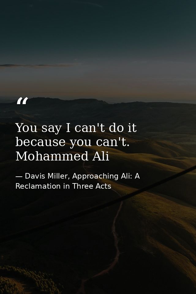 You say I can't do it because you can't. Mohammed Ali — Davis Miller, Approaching Ali: A Reclamation in Three Acts