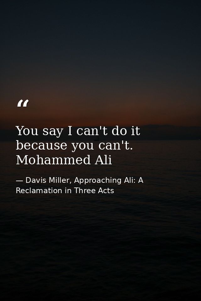 You say I can't do it because you can't. Mohammed Ali — Davis Miller, Approaching Ali: A Reclamation in Three Acts