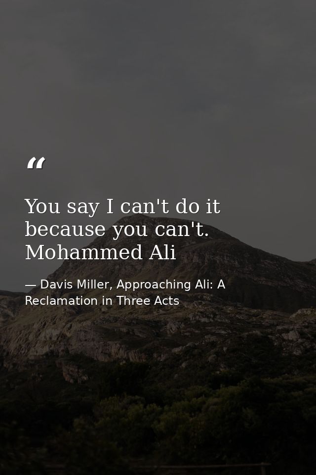 You say I can't do it because you can't. Mohammed Ali — Davis Miller, Approaching Ali: A Reclamation in Three Acts