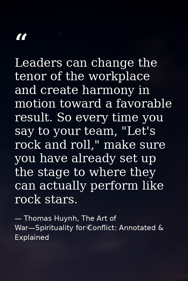 Leaders can change the tenor of the workplace and create harmony in motion toward a favorable result. So every time you  — Thomas Huynh, The Art of War—Spirituality for Conflict: Annotated & Explained