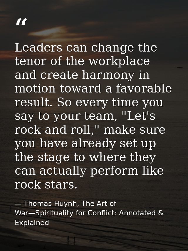 Leaders can change the tenor of the workplace and create harmony in motion toward a favorable result. So every time you  — Thomas Huynh, The Art of War—Spirituality for Conflict: Annotated & Explained