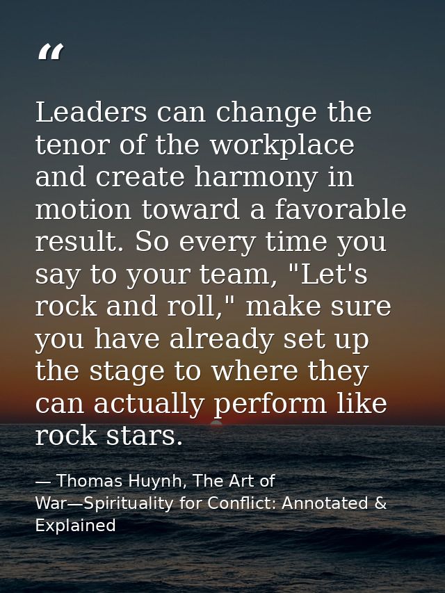 Leaders can change the tenor of the workplace and create harmony in motion toward a favorable result. So every time you  — Thomas Huynh, The Art of War—Spirituality for Conflict: Annotated & Explained