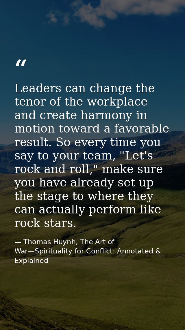 Leaders can change the tenor of the workplace and create harmony in motion toward a favorable result. So every time you  — Thomas Huynh, The Art of War—Spirituality for Conflict: Annotated & Explained