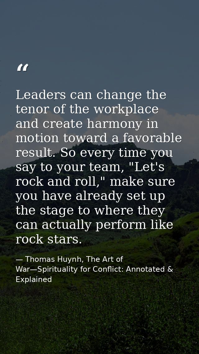 Leaders can change the tenor of the workplace and create harmony in motion toward a favorable result. So every time you  — Thomas Huynh, The Art of War—Spirituality for Conflict: Annotated & Explained
