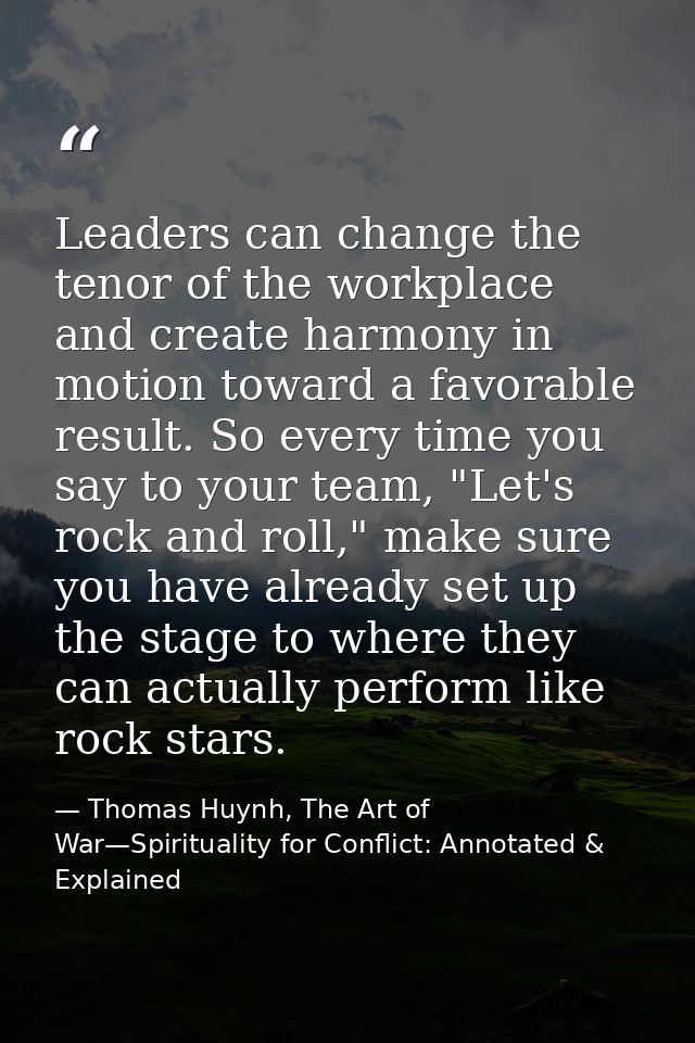 Leaders can change the tenor of the workplace and create harmony in motion toward a favorable result. So every time you  — Thomas Huynh, The Art of War—Spirituality for Conflict: Annotated & Explained