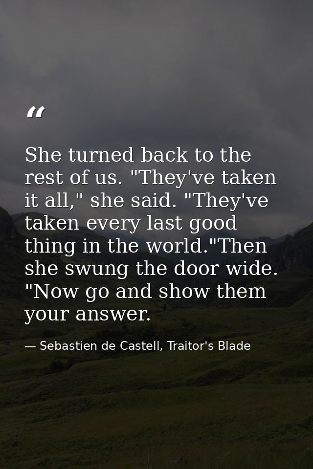 She turned back to the rest of us. "They've taken it all," she said. "They've taken every last good thing in the world." — Sebastien de Castell, Traitor's Blade