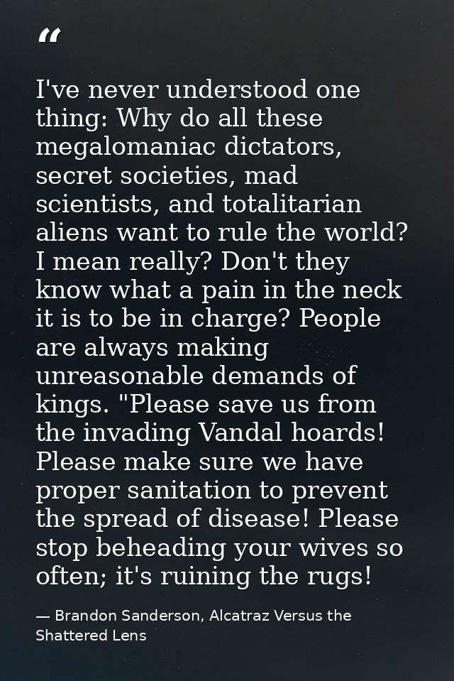 I've never understood one thing: Why do all these megalomaniac dictators, secret societies, mad scientists, and totalita — Brandon Sanderson, Alcatraz Versus the Shattered Lens