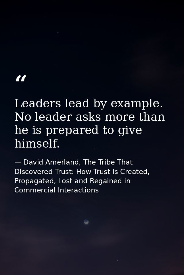 Leaders lead by example. No leader asks more than he is prepared to give himself. — David Amerland, The Tribe That Discovered Trust: How Trust Is Created, Propagated, Lost and Regained in Commercial Interactions