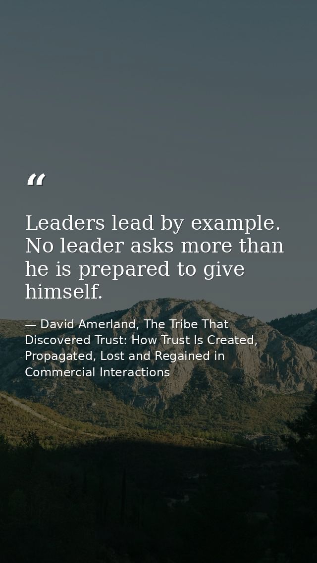 Leaders lead by example. No leader asks more than he is prepared to give himself. — David Amerland, The Tribe That Discovered Trust: How Trust Is Created, Propagated, Lost and Regained in Commercial Interactions