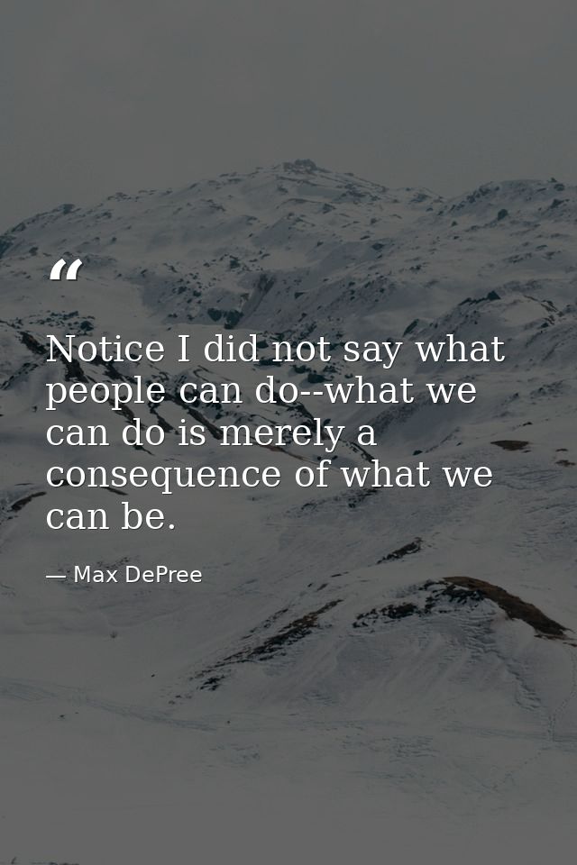 Notice I did not say what people can do--what we can do is merely a consequence of what we can be. — Max DePree