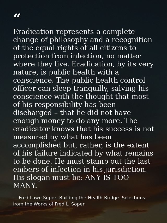 Eradication represents a complete change of philosophy and a recognition of the equal rights of all citizens to protecti — Fred Lowe Soper, Building the Health Bridge: Selections from the Works of Fred L. Soper