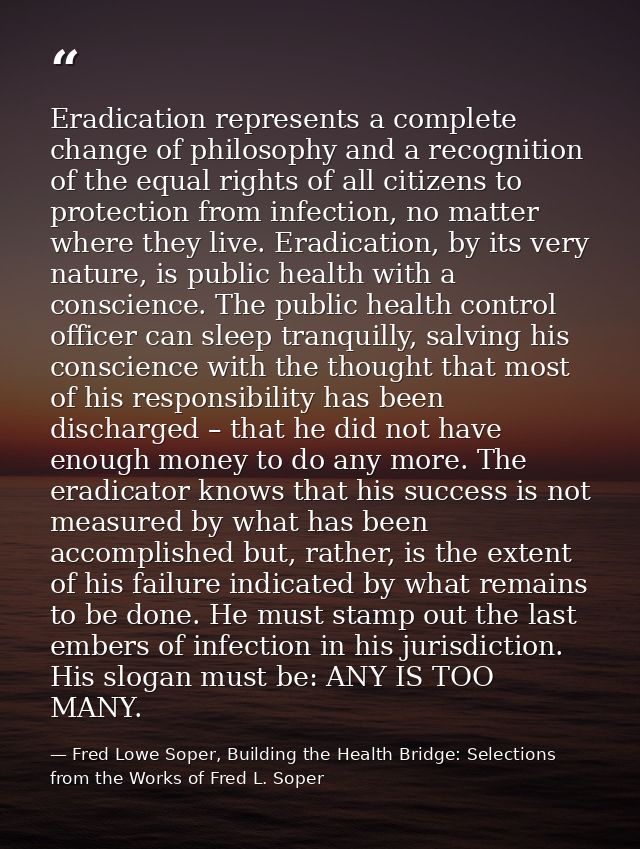 Eradication represents a complete change of philosophy and a recognition of the equal rights of all citizens to protecti — Fred Lowe Soper, Building the Health Bridge: Selections from the Works of Fred L. Soper