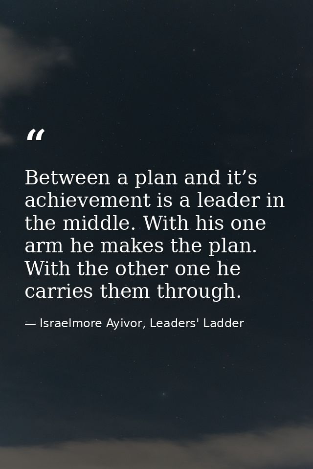 Between a plan and it’s achievement is a leader in the middle. With his one arm he makes the plan. With the other one he — Israelmore Ayivor, Leaders' Ladder