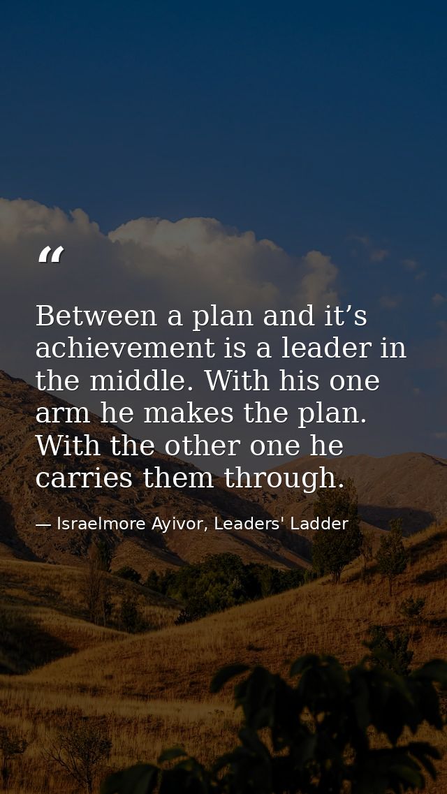 Between a plan and it’s achievement is a leader in the middle. With his one arm he makes the plan. With the other one he — Israelmore Ayivor, Leaders' Ladder