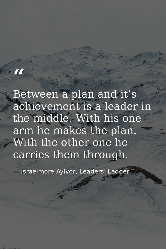 Between a plan and it’s achievement is a leader in the middle. With his one arm he makes the plan. With the other one he — Israelmore Ayivor, Leaders' Ladder