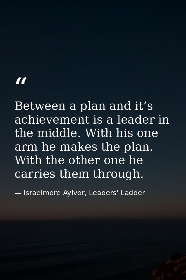Between a plan and it’s achievement is a leader in the middle. With his one arm he makes the plan. With the other one he — Israelmore Ayivor, Leaders' Ladder