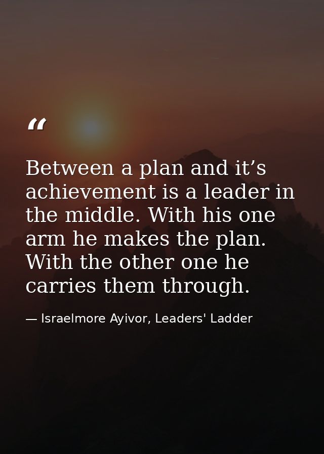 Between a plan and it’s achievement is a leader in the middle. With his one arm he makes the plan. With the other one he — Israelmore Ayivor, Leaders' Ladder