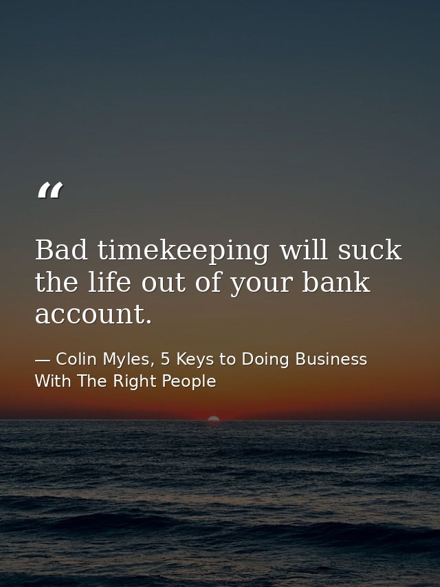 Bad timekeeping will suck the life out of your bank account. — Colin Myles, 5 Keys to Doing Business With The Right People