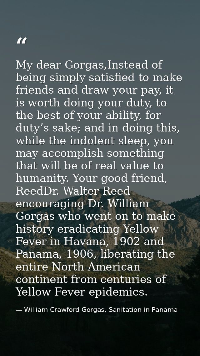 My dear Gorgas,Instead of being simply satisfied to make friends and draw your pay, it is worth doing your duty, to the  — William Crawford Gorgas, Sanitation in Panama