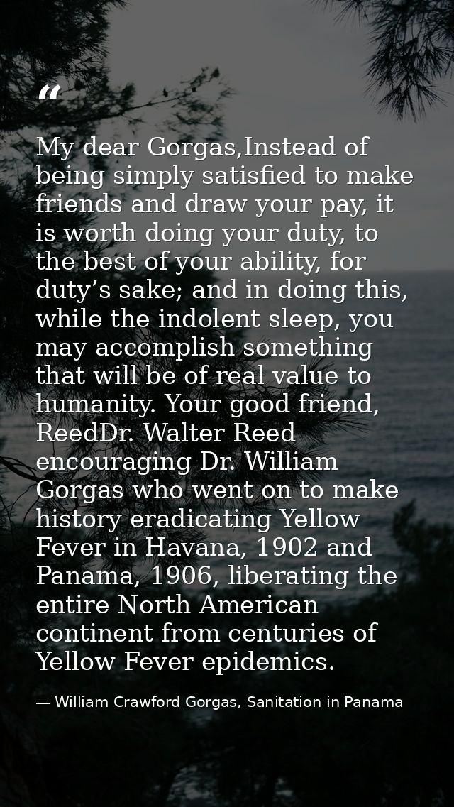 My dear Gorgas,Instead of being simply satisfied to make friends and draw your pay, it is worth doing your duty, to the  — William Crawford Gorgas, Sanitation in Panama