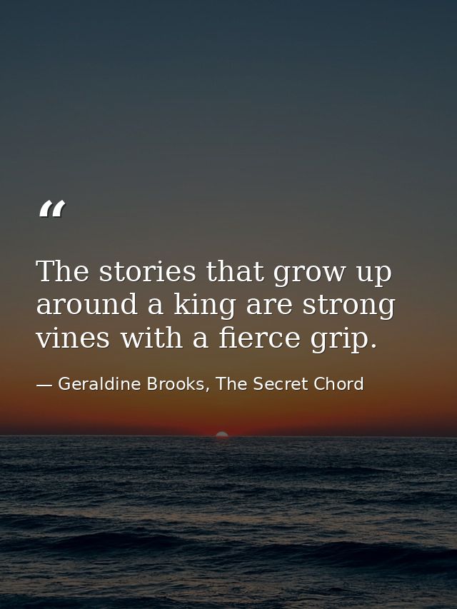 The stories that grow up around a king are strong vines with a fierce grip. — Geraldine Brooks, The Secret Chord