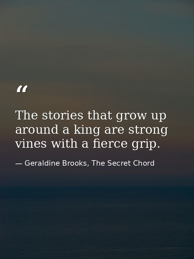 The stories that grow up around a king are strong vines with a fierce grip. — Geraldine Brooks, The Secret Chord