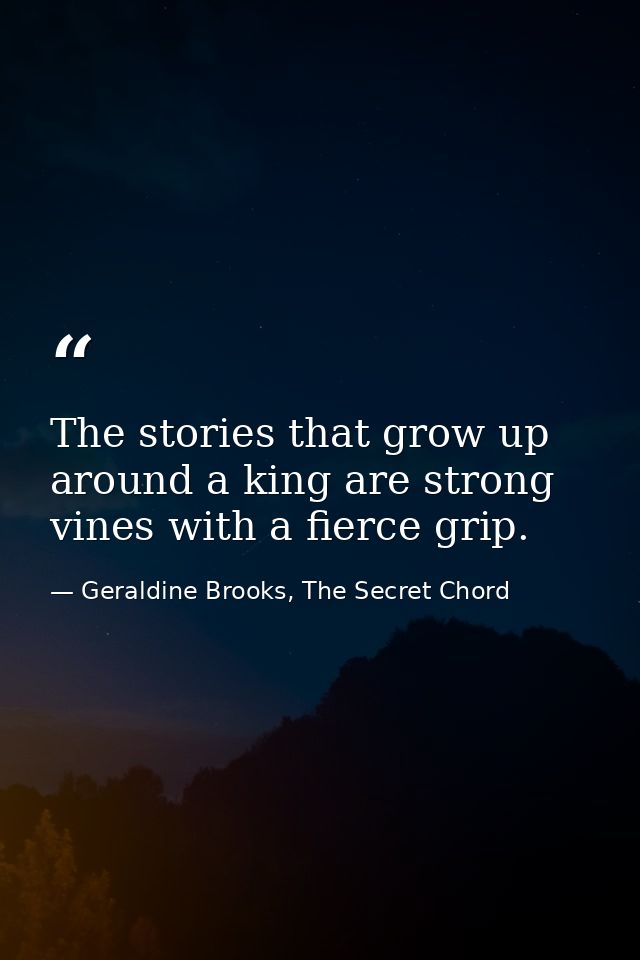 The stories that grow up around a king are strong vines with a fierce grip. — Geraldine Brooks, The Secret Chord