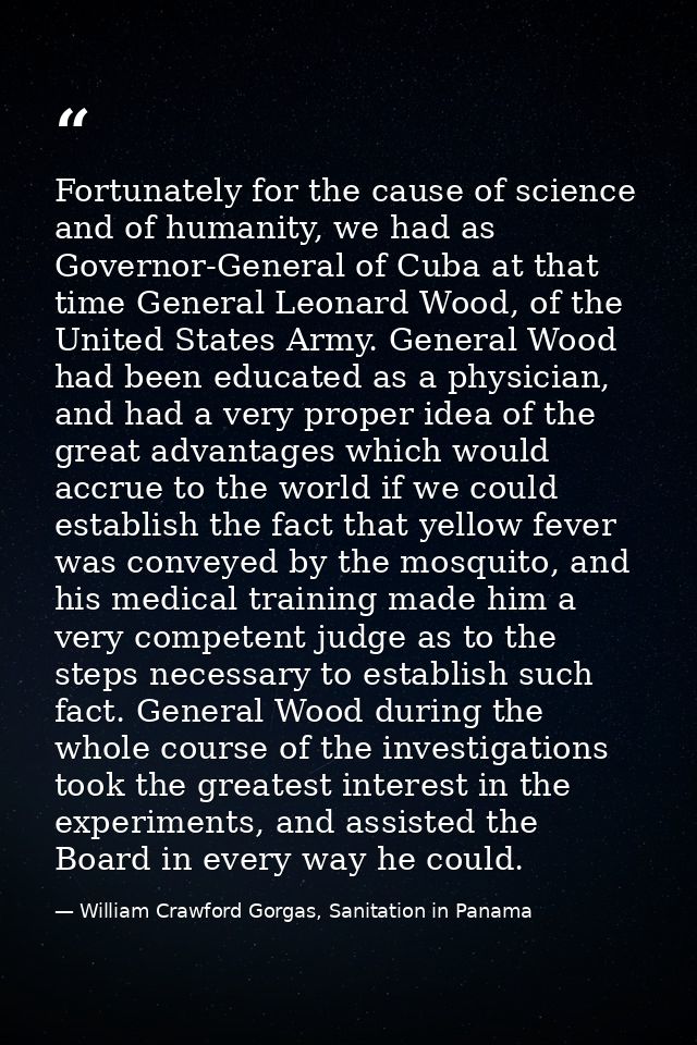 Fortunately for the cause of science and of humanity, we had as Governor-General of Cuba at that time General Leonard Wo — William Crawford Gorgas, Sanitation in Panama