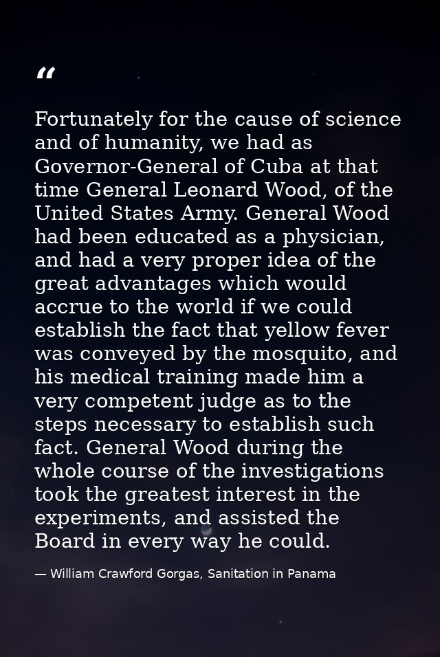 Fortunately for the cause of science and of humanity, we had as Governor-General of Cuba at that time General Leonard Wo — William Crawford Gorgas, Sanitation in Panama