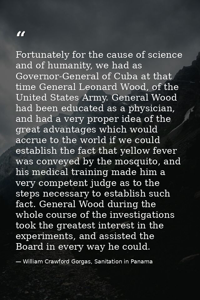 Fortunately for the cause of science and of humanity, we had as Governor-General of Cuba at that time General Leonard Wo — William Crawford Gorgas, Sanitation in Panama