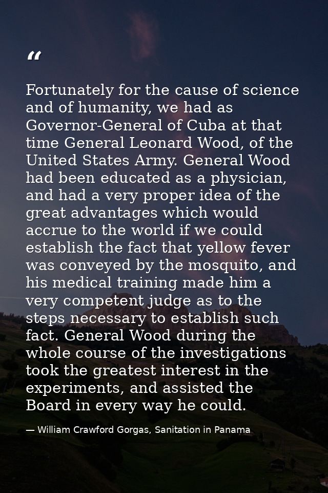 Fortunately for the cause of science and of humanity, we had as Governor-General of Cuba at that time General Leonard Wo — William Crawford Gorgas, Sanitation in Panama