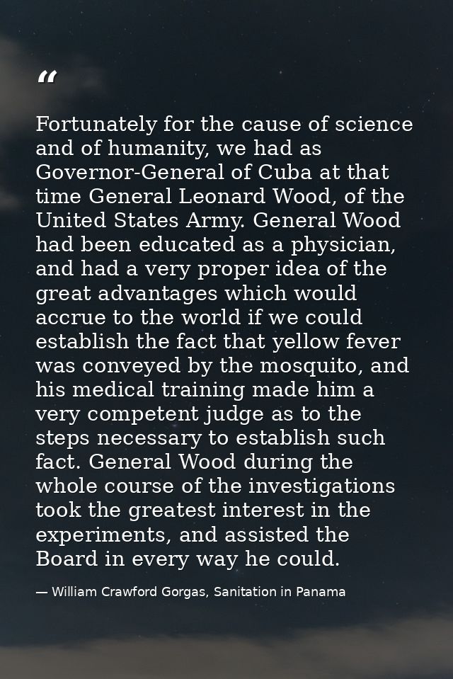 Fortunately for the cause of science and of humanity, we had as Governor-General of Cuba at that time General Leonard Wo — William Crawford Gorgas, Sanitation in Panama