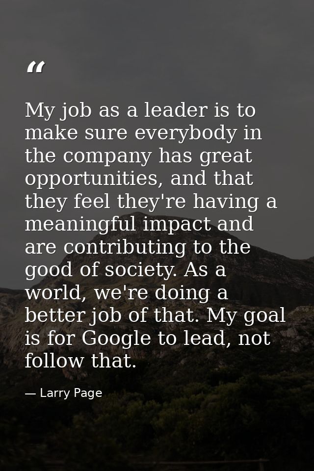 My job as a leader is to make sure everybody in the company has great opportunities, and that they feel they're having a — Larry Page